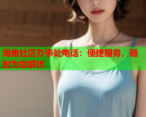 海角社区办事处电话：便捷服务，随时为您解忧