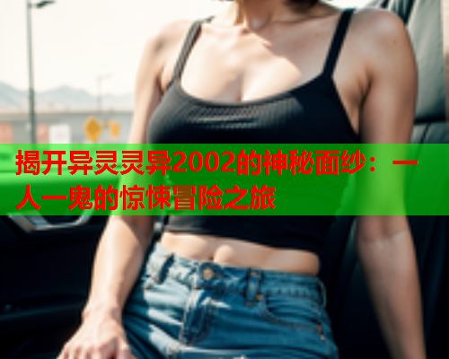 揭开异灵灵异2002的神秘面纱：一人一鬼的惊悚冒险之旅