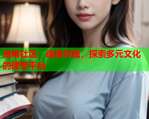 海角社区：连接你我，探索多元文化的理想平台