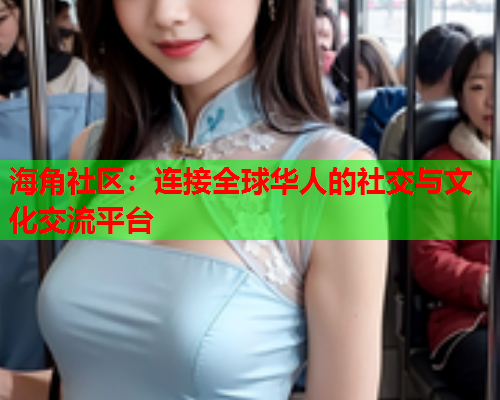 海角社区：连接全球华人的社交与文化交流平台