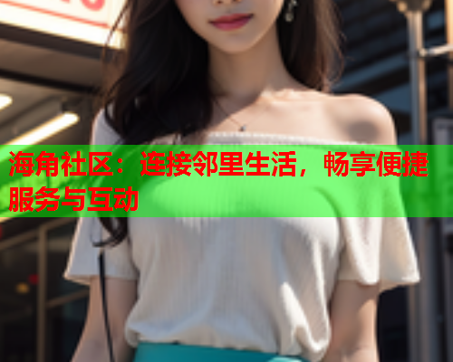 海角社区：连接邻里生活，畅享便捷服务与互动