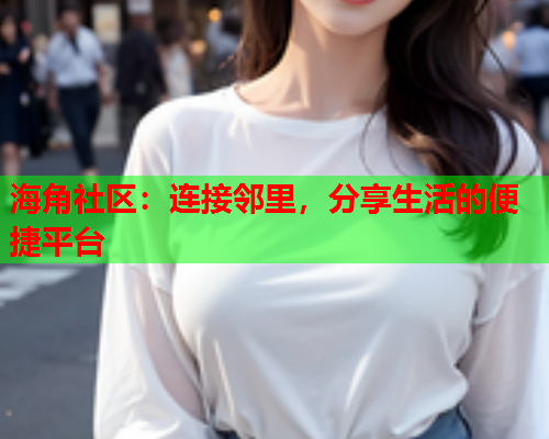 海角社区：连接邻里，分享生活的便捷平台