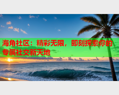 海角社区：精彩无限，即刻探索你的专属社交新天地