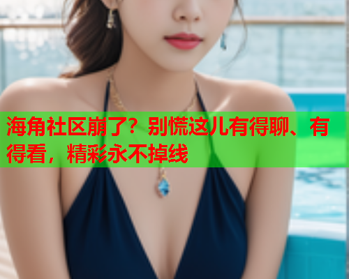 海角社区崩了？别慌这儿有得聊、有得看，精彩永不掉线