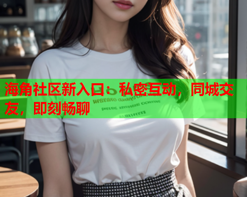 海角社区新入口：私密互动，同城交友，即刻畅聊